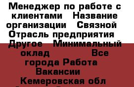 Менеджер по работе с клиентами › Название организации ­ Связной › Отрасль предприятия ­ Другое › Минимальный оклад ­ 25 500 - Все города Работа » Вакансии   . Кемеровская обл.,Анжеро-Судженск г.